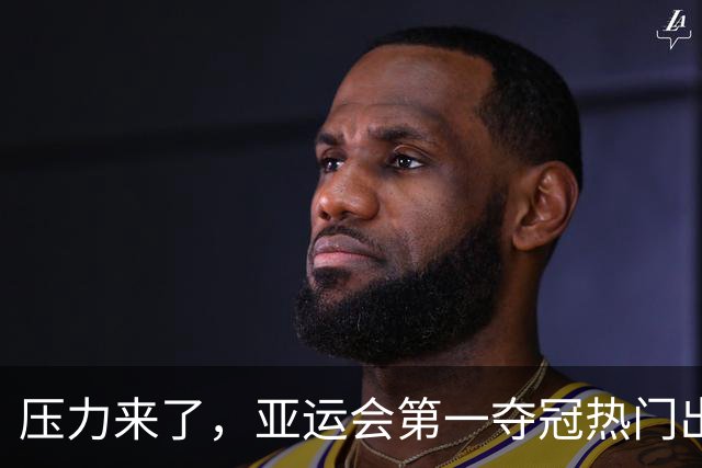 压力来了，亚运会第一夺冠热门出炉，中国男篮面临四重考验